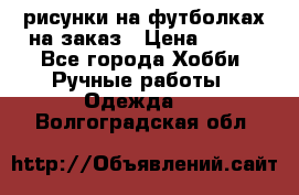 рисунки на футболках на заказ › Цена ­ 600 - Все города Хобби. Ручные работы » Одежда   . Волгоградская обл.
